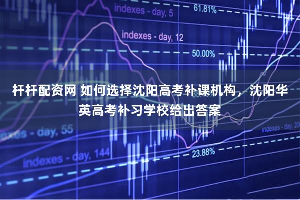 杆杆配资网 如何选择沈阳高考补课机构，沈阳华英高考补习学校给出答案