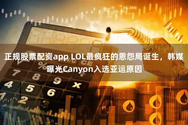 正规股票配资app LOL最疯狂的恩怨局诞生，韩媒曝光Canyon入选亚运原因