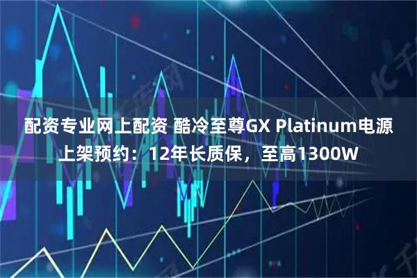 配资专业网上配资 酷冷至尊GX Platinum电源上架预约：12年长质保，至高1300W