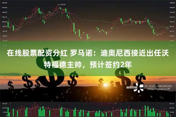 在线股票配资分红 罗马诺：迪奥尼西接近出任沃特福德主帅，预计签约2年