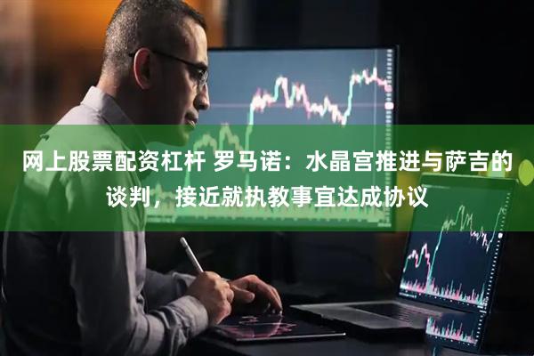 网上股票配资杠杆 罗马诺：水晶宫推进与萨吉的谈判，接近就执教事宜达成协议