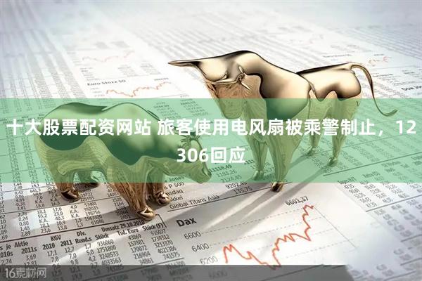 十大股票配资网站 旅客使用电风扇被乘警制止，12306回应