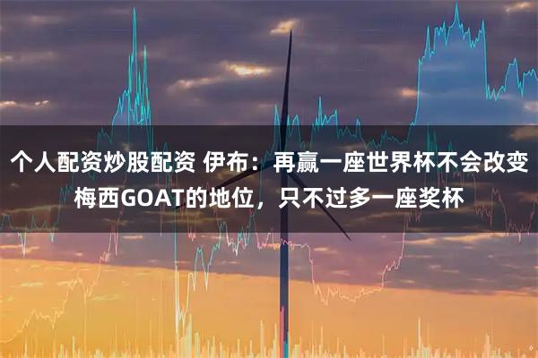 个人配资炒股配资 伊布：再赢一座世界杯不会改变梅西GOAT的地位，只不过多一座奖杯