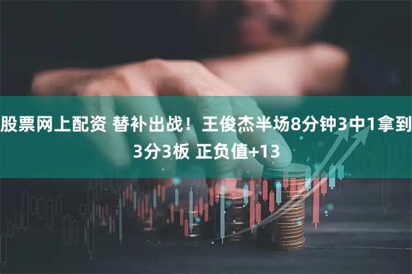 股票网上配资 替补出战！王俊杰半场8分钟3中1拿到3分3板 正负值+13