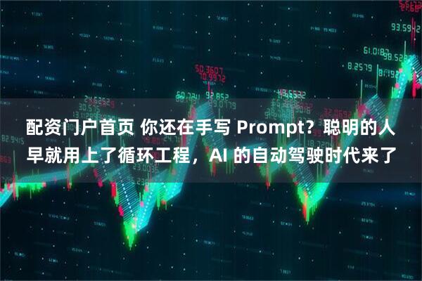 配资门户首页 你还在手写 Prompt？聪明的人早就用上了循环工程，AI 的自动驾驶时代来了