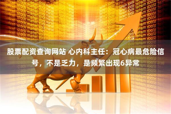 股票配资查询网站 心内科主任：冠心病最危险信号，不是乏力，是频繁出现6异常