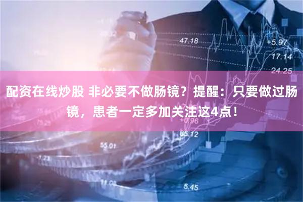 配资在线炒股 非必要不做肠镜？提醒：只要做过肠镜，患者一定多加关注这4点！