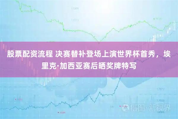 股票配资流程 决赛替补登场上演世界杯首秀，埃里克·加西亚赛后晒奖牌特写