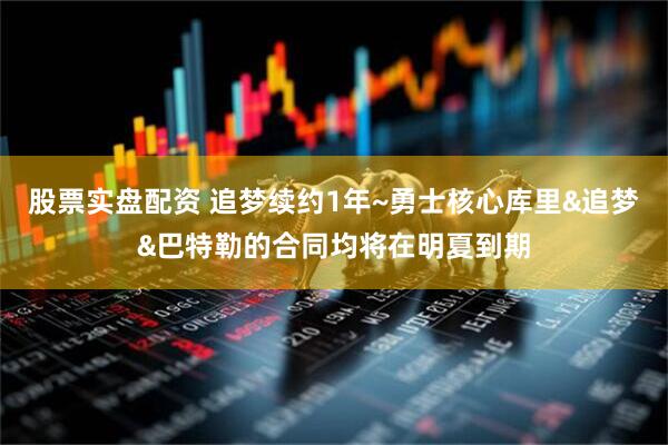 股票实盘配资 追梦续约1年~勇士核心库里&追梦&巴特勒的合同均将在明夏到期