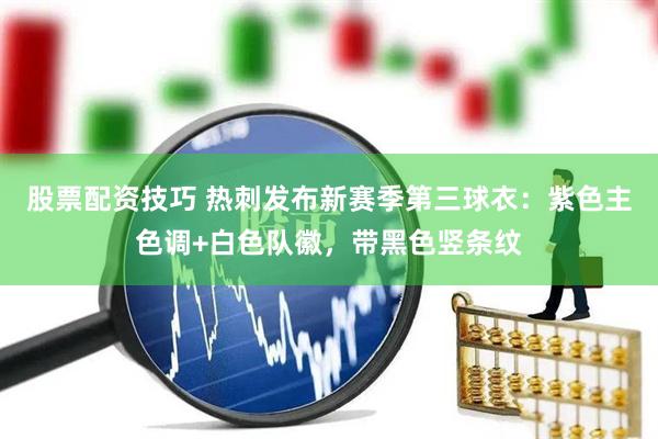 股票配资技巧 热刺发布新赛季第三球衣：紫色主色调+白色队徽，带黑色竖条纹