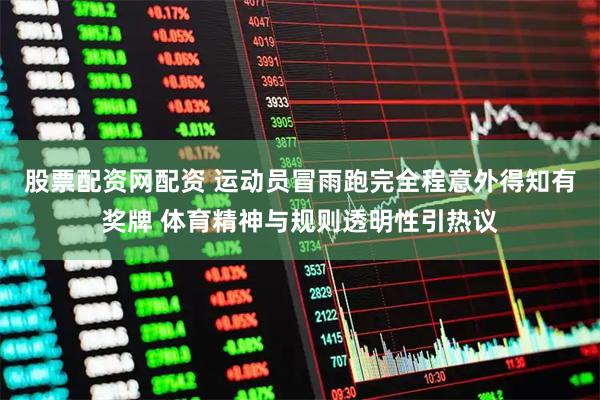 股票配资网配资 运动员冒雨跑完全程意外得知有奖牌 体育精神与规则透明性引热议