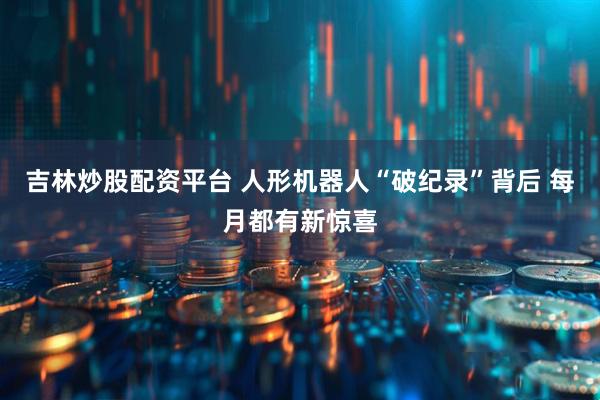 吉林炒股配资平台 人形机器人“破纪录”背后 每月都有新惊喜